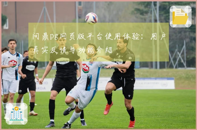 问鼎pg网页版平台使用体验:用户真实反馈与功能介绍