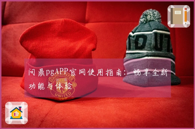 问鼎pgAPP官网使用指南：畅享全新功能与体验