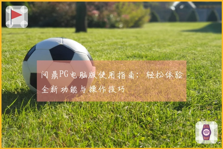 问鼎PG电脑版使用指南：轻松体验全新功能与操作技巧