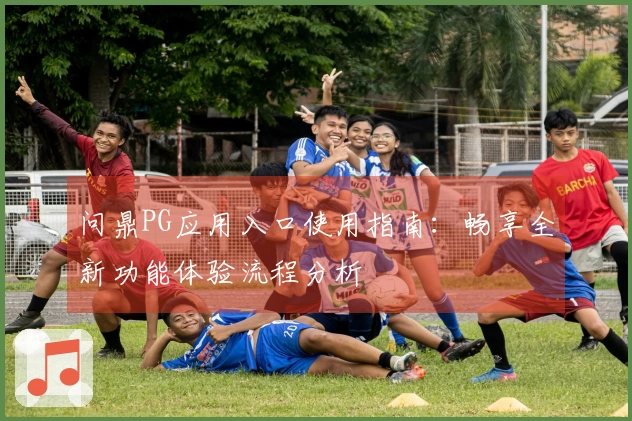 问鼎PG应用入口使用指南:畅享全新功能体验流程分析