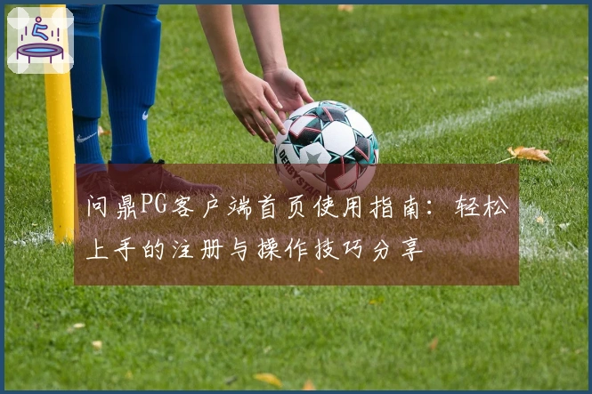 问鼎PG客户端首页使用指南:轻松上手的注册与操作技巧分享