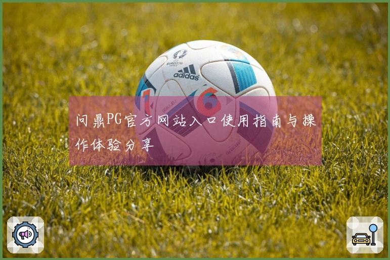 问鼎PG官方网站入口使用指南与操作体验分享