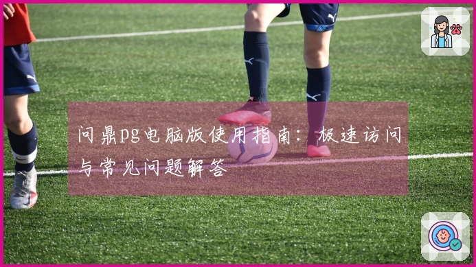 问鼎pg电脑版使用指南：极速访问与常见问题解答