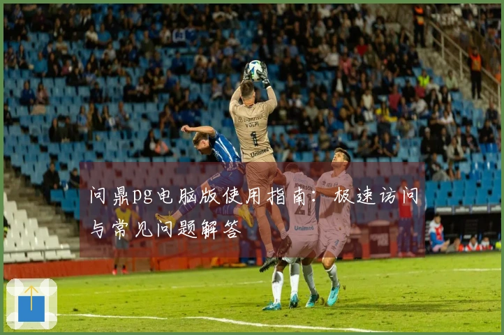 问鼎pg电脑版使用指南：极速访问与常见问题解答