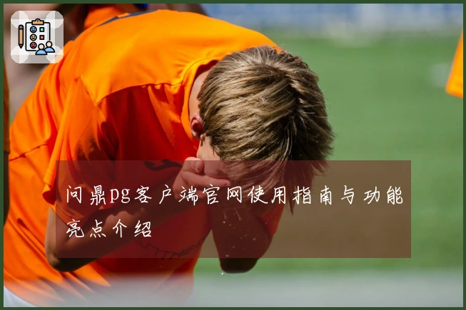 问鼎pg客户端官网使用指南与功能亮点介绍