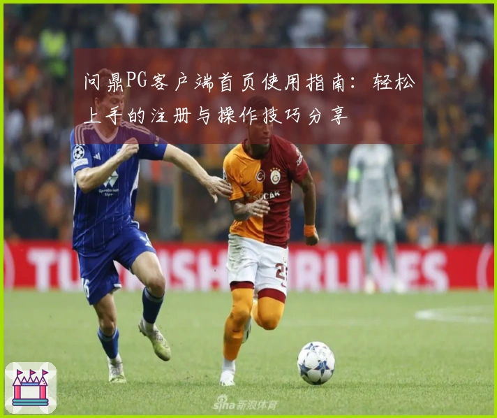 问鼎PG客户端首页使用指南：轻松上手的注册与操作技巧分享