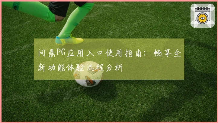 问鼎PG应用入口使用指南：畅享全新功能体验流程分析